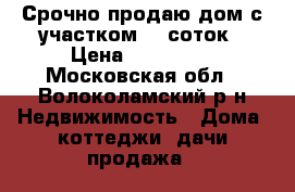 Срочно продаю дом с участком 15 соток › Цена ­ 950 000 - Московская обл., Волоколамский р-н Недвижимость » Дома, коттеджи, дачи продажа   
